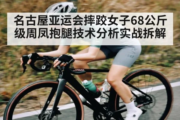 名古屋亚运会摔跤女子68公斤级周凤抱腿技术分析实战拆解