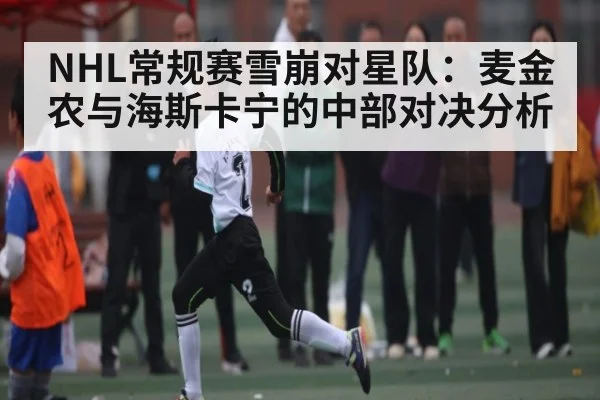 NHL常规赛雪崩对星队：麦金农与海斯卡宁的中部对决分析